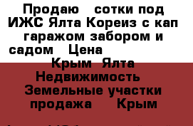 Продаю 3 сотки под ИЖС Ялта Кореиз с кап.гаражом,забором и садом › Цена ­ 27 000 000 - Крым, Ялта Недвижимость » Земельные участки продажа   . Крым